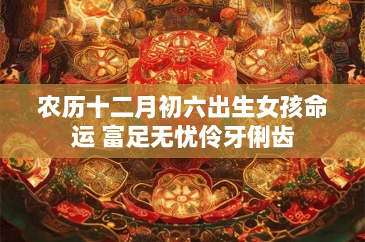农历十二月初六出生女孩命运 富足无忧伶牙俐齿