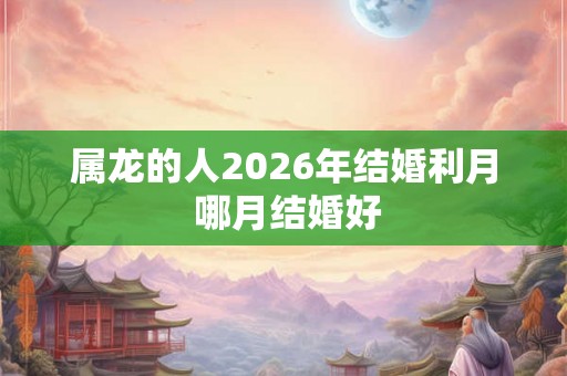 属龙的人2026年结婚利月 哪月结婚好