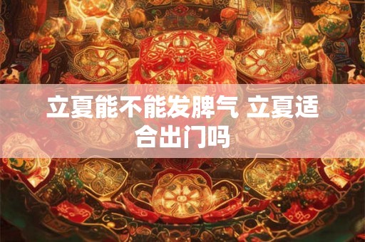 立夏能不能发脾气 立夏适合出门吗 立夏能不能发脾气 立夏适合出门吗