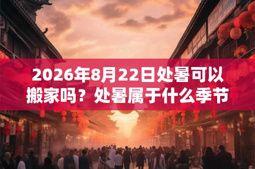 2026年8月22日处暑可以搬家吗？处暑属于什么季节？