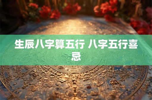生辰八字算五行 八字五行喜忌