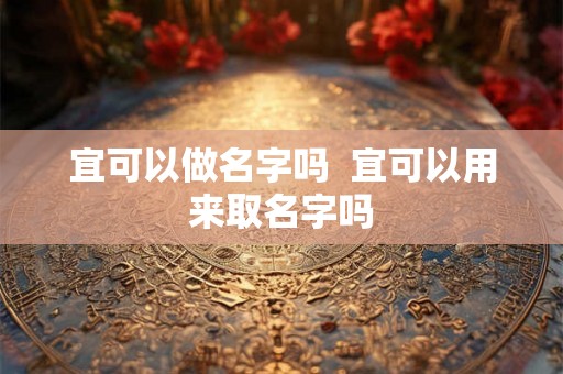 宜可以做名字吗  宜可以用来取名字吗