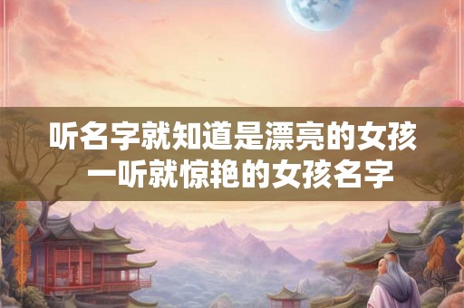 听名字就知道是漂亮的女孩  一听就惊艳的女孩名字