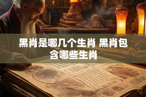 黑肖是哪几个生肖 黑肖包含哪些生肖