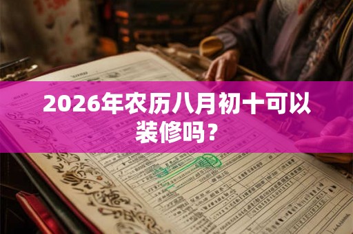 2026年农历八月初十可以装修吗？