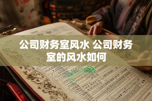 公司财务室风水 公司财务室的风水如何