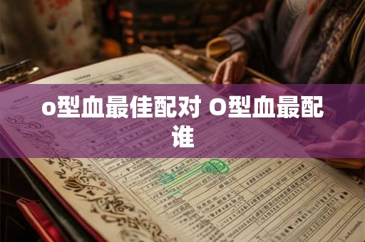 o型血最佳配对 O型血最配谁