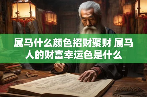 属马什么颜色招财聚财 属马人的财富幸运色是什么