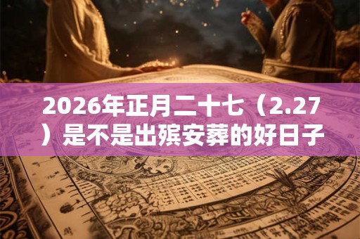 2026年正月二十七（2.27）是不是出殡安葬的好日子