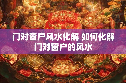 门对窗户风水化解 如何化解门对窗户的风水 门对窗户风水化解 如何化解门对窗户的风水