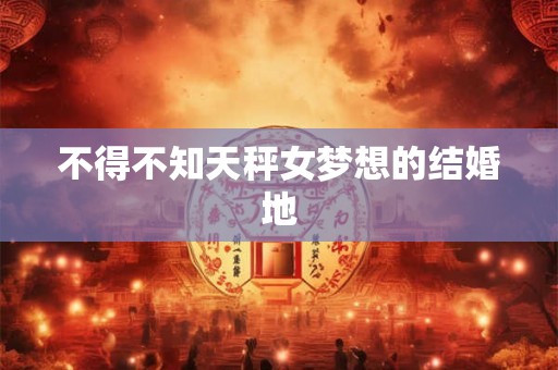 不得不知天秤女梦想的结婚地