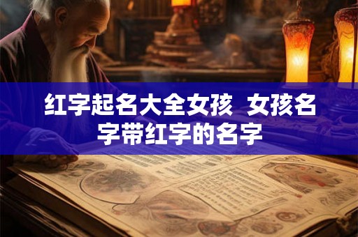 红字起名大全女孩  女孩名字带红字的名字