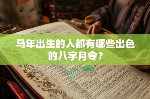 马年出生的人都有哪些出色的八字月令？