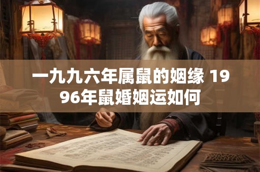 一九九六年属鼠的姻缘 1996年鼠婚姻运如何 一九九六年属鼠的姻缘 1996年鼠婚姻运如何