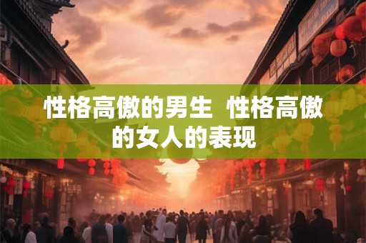 性格高傲的男生 性格高傲的女人的表现 性格高傲的男生 性格高傲的女人的表现