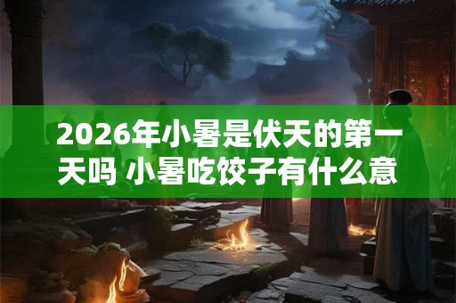 2026年小暑是伏天的第一天吗 小暑吃饺子有什么意义 2026年小暑是伏天的第一天吗 小暑吃饺子有什么意义