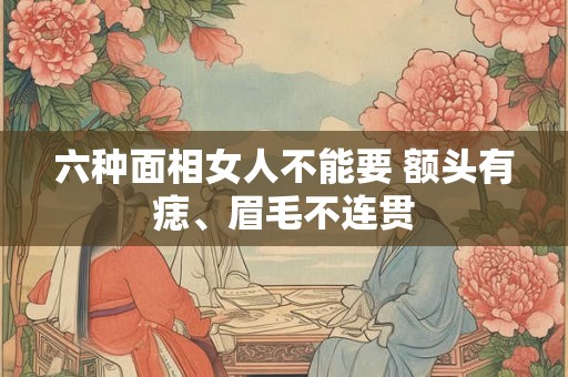 六种面相女人不能要 额头有痣、眉毛不连贯