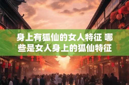 身上有狐仙的女人特征 哪些是女人身上的狐仙特征