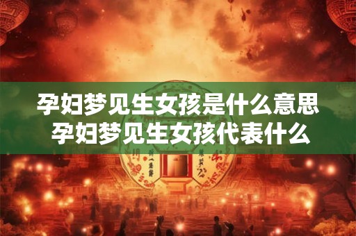 孕妇梦见生女孩是什么意思 孕妇梦见生女孩代表什么 孕妇梦见生女孩是什么意思 孕妇梦见生女孩代表什么