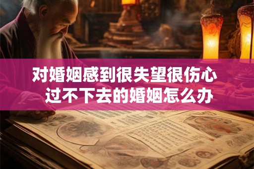 对婚姻感到很失望很伤心  过不下去的婚姻怎么办