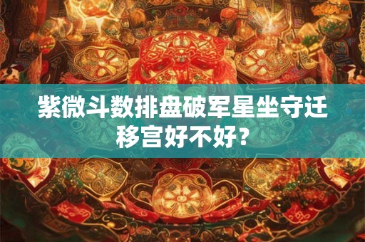 紫微斗数排盘破军星坐守迁移宫好不好？