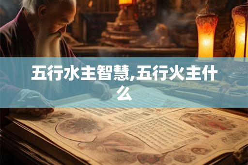 五行水主智慧,五行火主什么 五行水主智慧,五行火主什么