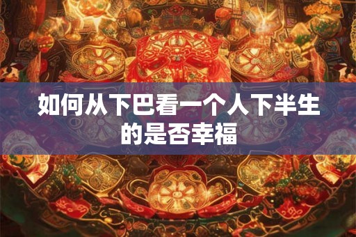 如何从下巴看一个人下半生的是否幸福