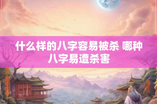 什么样的八字容易被杀 哪种八字易遭杀害