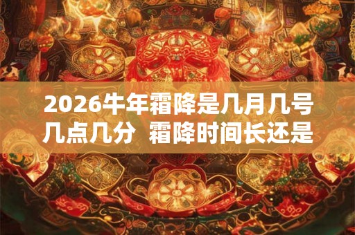 2026牛年霜降是几月几号几点几分 霜降时间长还是短 2026牛年霜降是几月几号几点几分 霜降时间长还是短