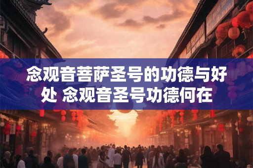 念观音菩萨圣号的功德与好处 念观音圣号功德何在