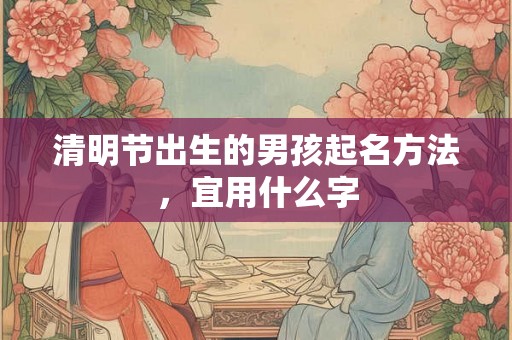 清明节出生的男孩起名方法，宜用什么字