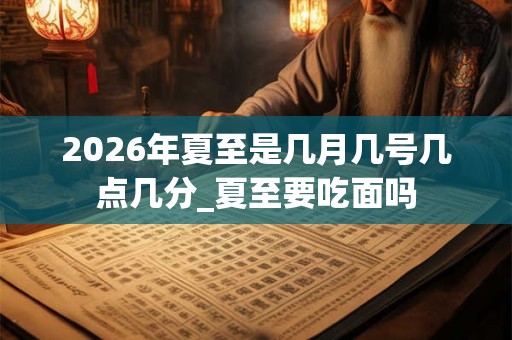 2026年夏至是几月几号几点几分_夏至要吃面吗