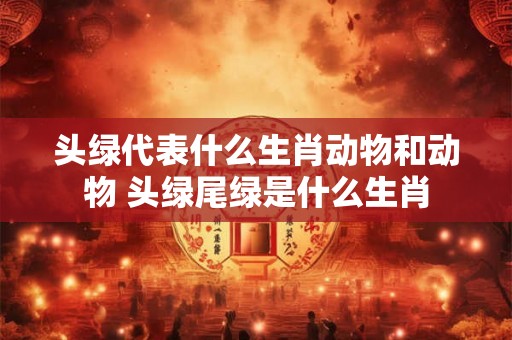 头绿代表什么生肖动物和动物 头绿尾绿是什么生肖