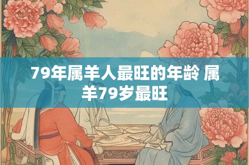 79年属羊人最旺的年龄 属羊79岁最旺