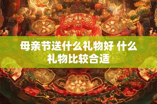 母亲节送什么礼物好 什么礼物比较合适