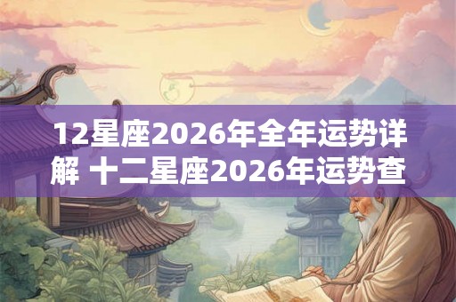 12星座2026年全年运势详解 十二星座2026年运势查询