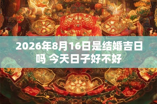 2026年8月16日是结婚吉日吗 今天日子好不好