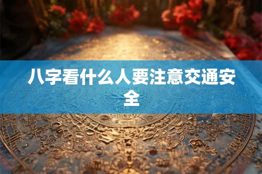 八字看什么人要注意交通安全