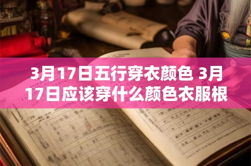 3月17日五行穿衣颜色 3月17日应该穿什么颜色衣服根据五行理论推荐的颜色是什么 3月17日五行穿衣颜色 3月17日应该穿什么颜色衣服根据五行理论推荐的颜色是什么