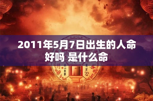 2011年5月7日出生的人命好吗 是什么命
