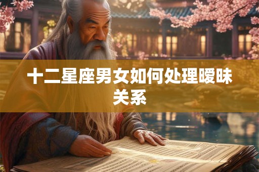 十二星座男女如何处理暧昧关系
