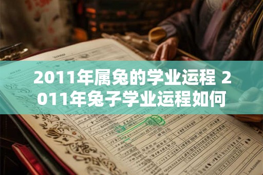 2011年属兔的学业运程 2011年兔子学业运程如何 2011年属兔的学业运程 2011年兔子学业运程如何