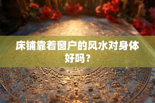 床铺靠着窗户的风水对身体好吗？