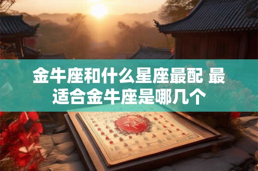 金牛座和什么星座最配 最适合金牛座是哪几个