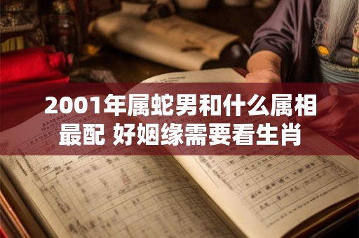 2001年属蛇男和什么属相最配 好姻缘需要看生肖
