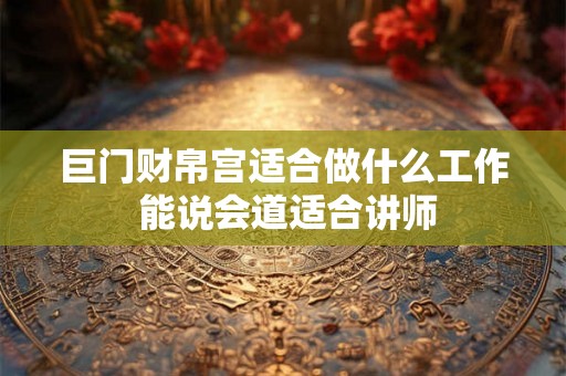 巨门财帛宫适合做什么工作 能说会道适合讲师