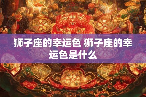 狮子座的幸运色 狮子座的幸运色是什么