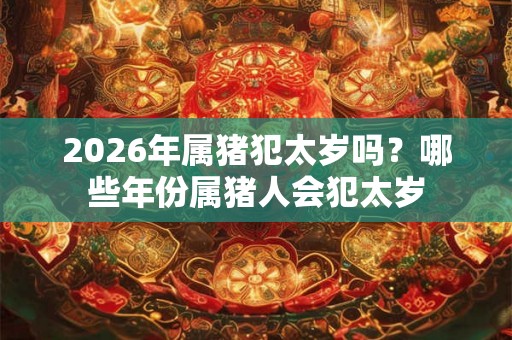 2026年属猪犯太岁吗？哪些年份属猪人会犯太岁
