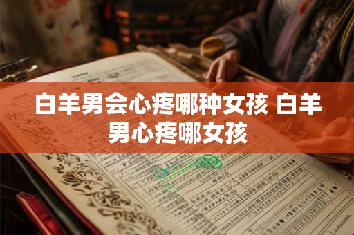 白羊男会心疼哪种女孩 白羊男心疼哪女孩