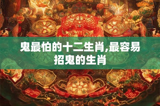 鬼最怕的十二生肖,最容易招鬼的生肖 鬼最怕的十二生肖,最容易招鬼的生肖